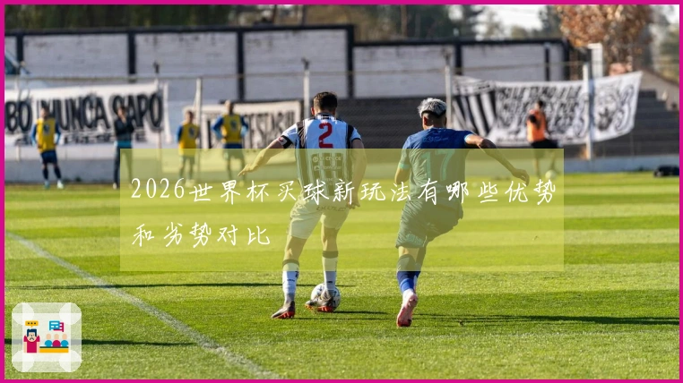 2026世界杯买球新玩法有哪些优势和劣势对比