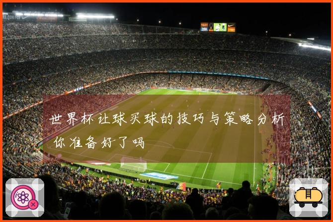 世界杯让球买球的技巧与策略分析 你准备好了吗