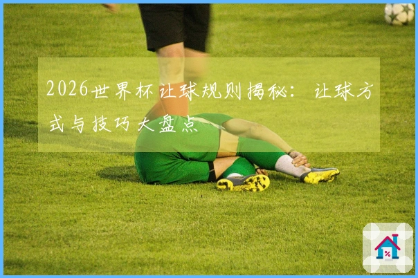 2026世界杯让球规则揭秘：让球方式与技巧大盘点