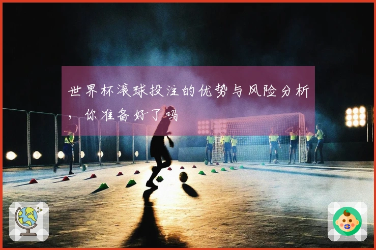 世界杯滚球投注的优势与风险分析，你准备好了吗