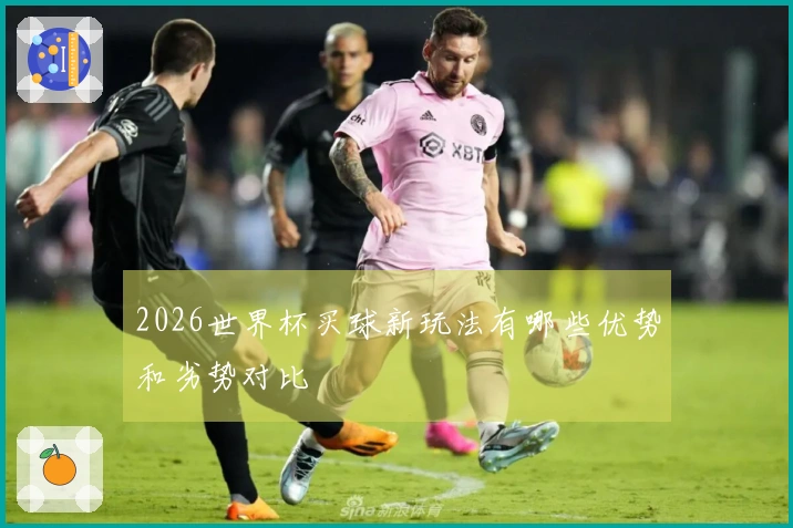 2026世界杯买球新玩法有哪些优势和劣势对比