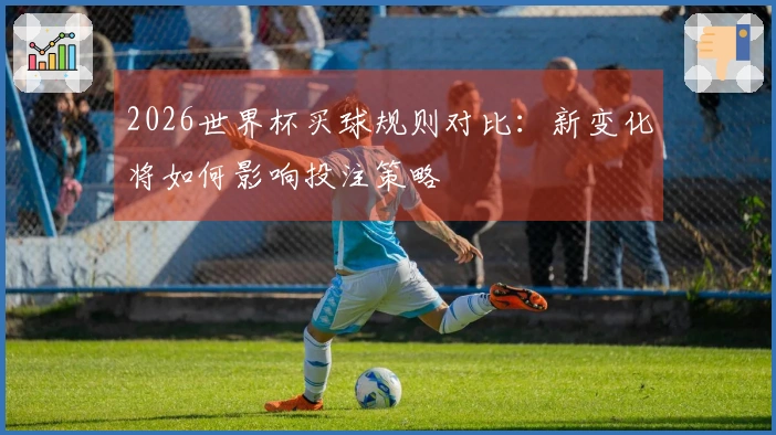 2026世界杯买球规则对比：新变化将如何影响投注策略