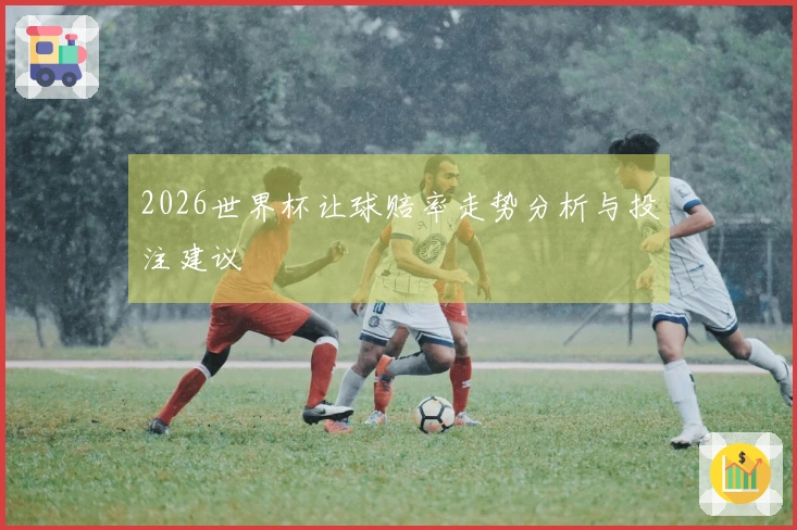 2026世界杯让球赔率走势分析与投注建议