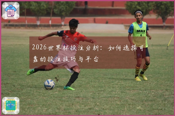 2026世界杯投注分析：如何选择可靠的投注技巧与平台