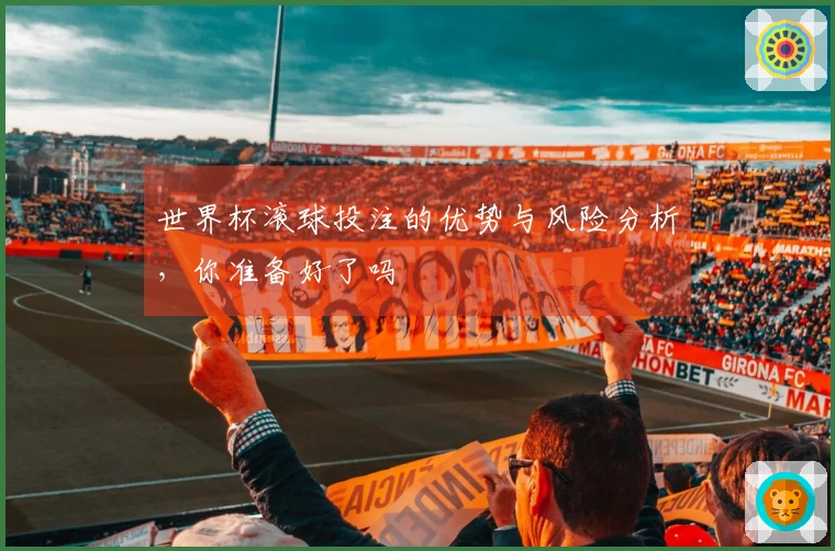 世界杯滚球投注的优势与风险分析，你准备好了吗