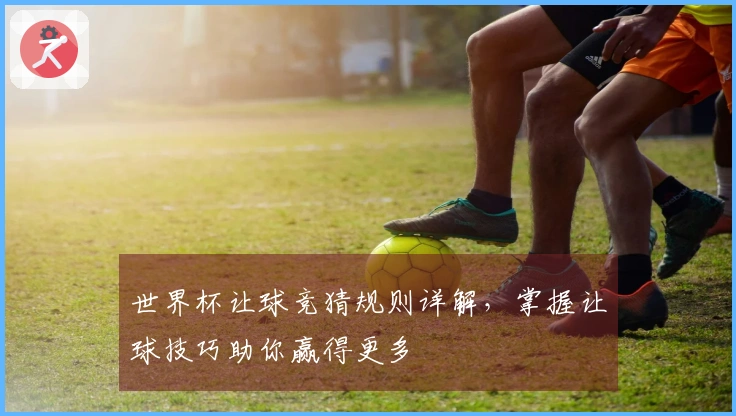 世界杯让球竞猜规则详解，掌握让球技巧助你赢得更多