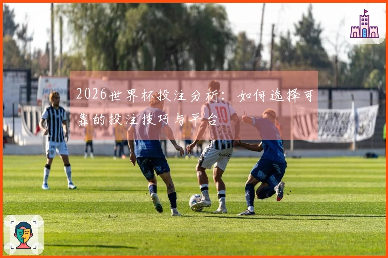 2026世界杯投注分析：如何选择可靠的投注技巧与平台