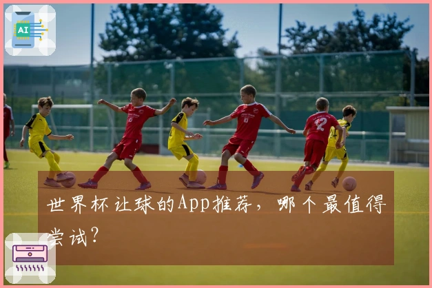 世界杯让球的App推荐，哪个最值得尝试？