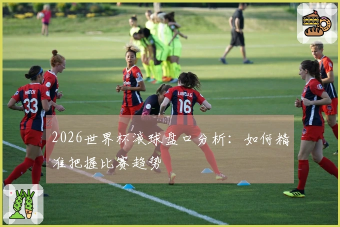 2026世界杯滚球盘口分析：如何精准把握比赛趋势