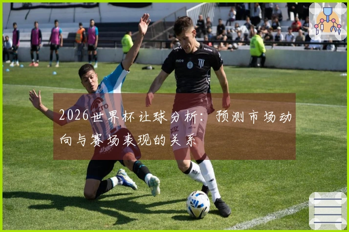 2026世界杯让球分析：预测市场动向与赛场表现的关系