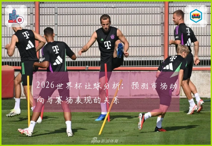 2026世界杯让球分析：预测市场动向与赛场表现的关系