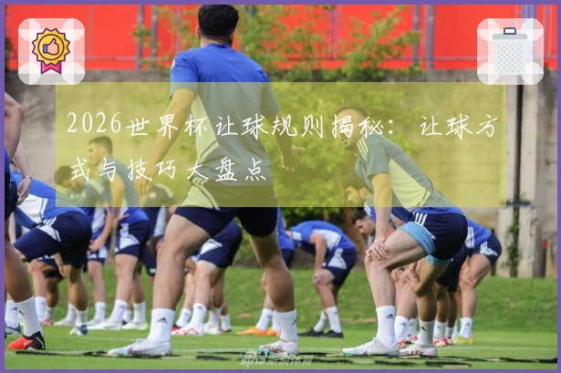 2026世界杯让球规则揭秘：让球方式与技巧大盘点