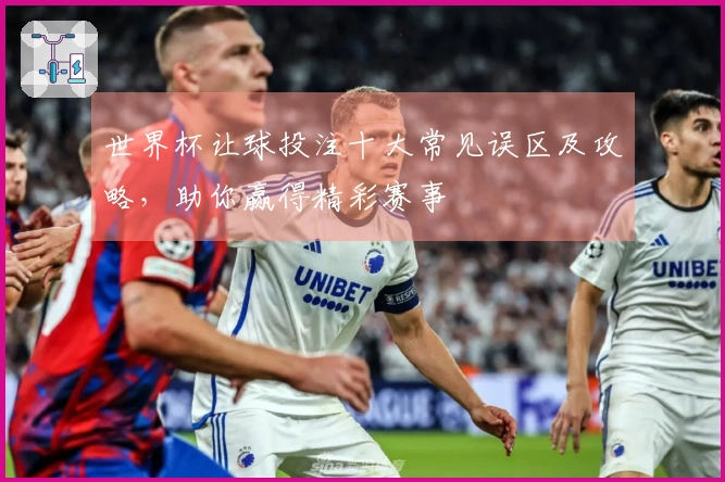 世界杯让球投注十大常见误区及攻略，助你赢得精彩赛事