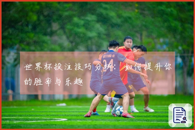 世界杯投注技巧分析：如何提升你的胜率与乐趣