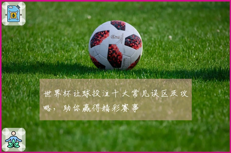 世界杯让球投注十大常见误区及攻略，助你赢得精彩赛事