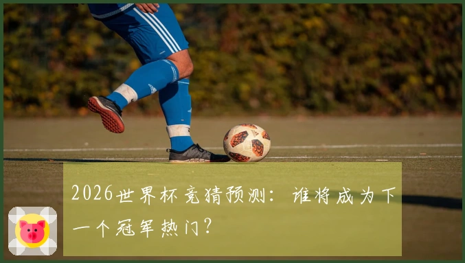 2026世界杯竞猜预测：谁将成为下一个冠军热门？