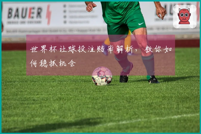 世界杯让球投注赔率解析，教你如何稳抓机会
