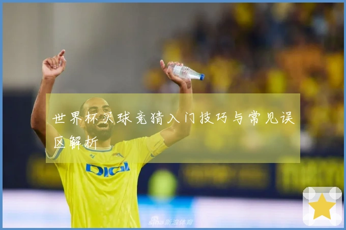 世界杯买球竞猜入门技巧与常见误区解析