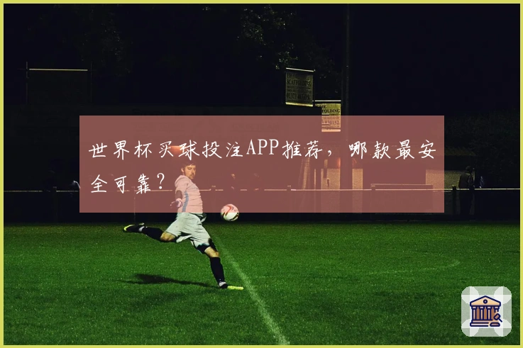 世界杯买球投注APP推荐，哪款最安全可靠？