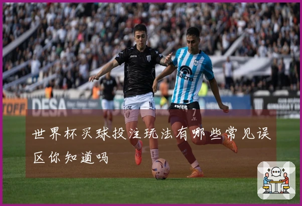 世界杯买球投注玩法有哪些常见误区你知道吗