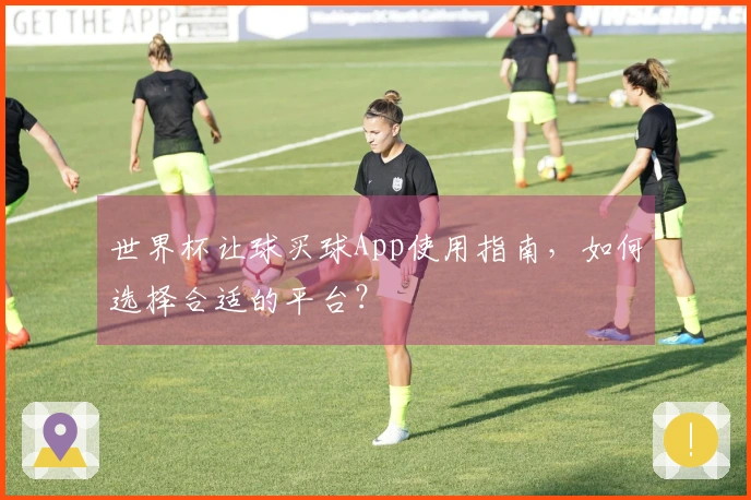 世界杯让球买球App使用指南，如何选择合适的平台？