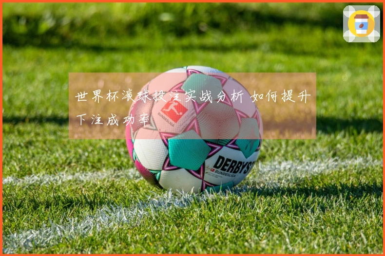 世界杯滚球投注实战分析 如何提升下注成功率