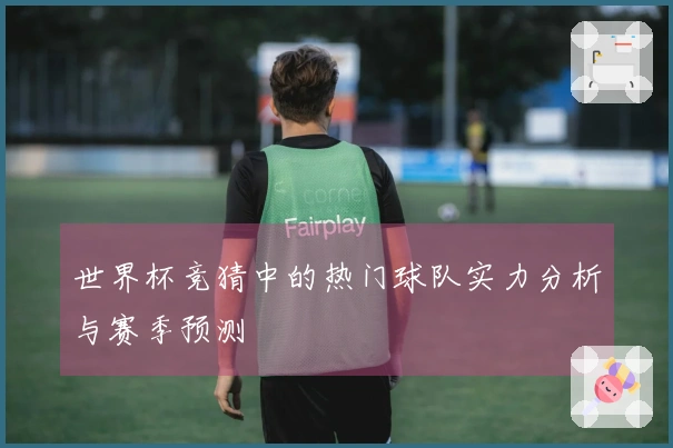 世界杯竞猜中的热门球队实力分析与赛季预测