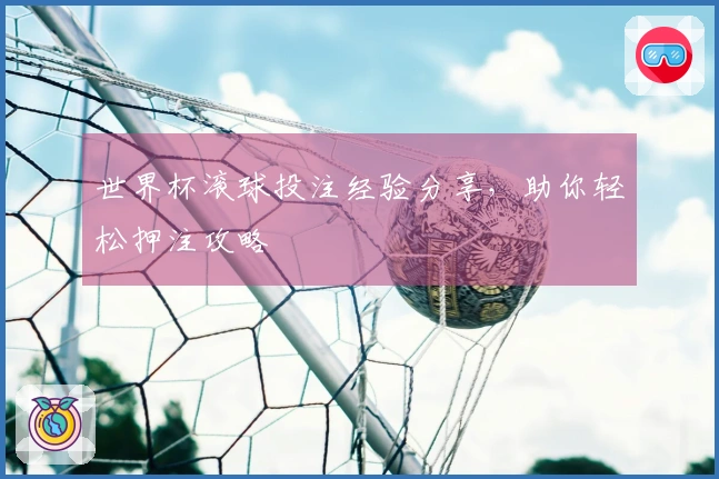 世界杯滚球投注经验分享，助你轻松押注攻略